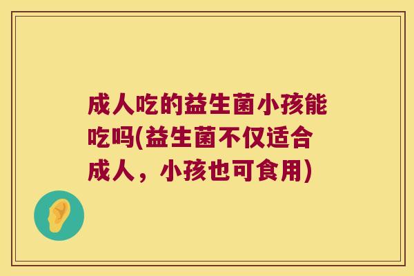 成人吃的益生菌小孩能吃吗(益生菌不仅适合成人，小孩也可食用)
