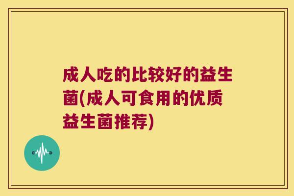 成人吃的比较好的益生菌(成人可食用的优质益生菌推荐)