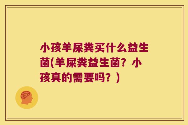 小孩羊屎粪买什么益生菌(羊屎粪益生菌?小孩真的需要吗?) 小孩羊屎粪买什么益生菌(羊屎粪益生菌?小孩真的需要吗?)