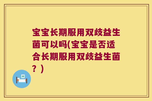 宝宝长期服用双歧益生菌可以吗(宝宝是否适合长期服用双歧益生菌？)