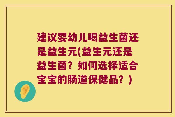 建议婴幼儿喝益生菌还是益生元(益生元还是益生菌？如何选择适合宝宝的肠道保健品？)