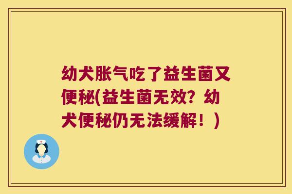 幼犬胀气吃了益生菌又便秘(益生菌无效？幼犬便秘仍无法缓解！)
