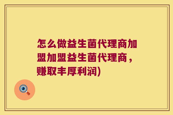 怎么做益生菌代理商加盟加盟益生菌代理商，赚取丰厚利润)
