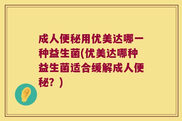 成人用优美达哪一种益生菌(优美达哪种益生菌适合缓解成人?) 成人用优美达哪一种益生菌(优美达哪种益生菌适合缓解成人?)
