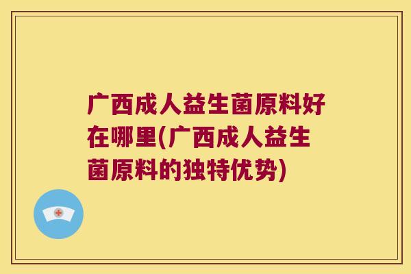 广西成人益生菌原料好在哪里(广西成人益生菌原料的独特优势) 广西成人益生菌原料好在哪里(广西成人益生菌原料的独特优势)