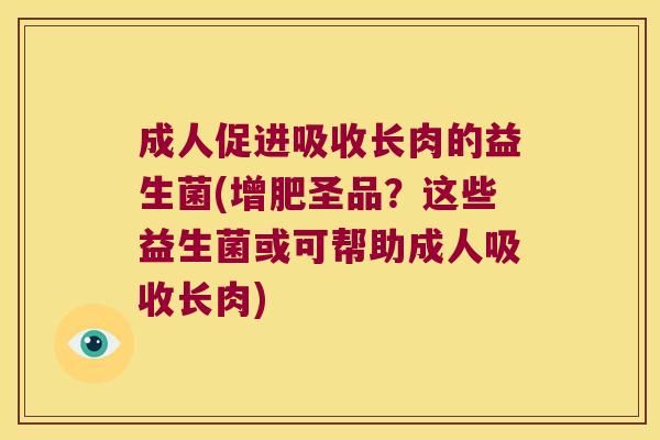 成人促进吸收长肉的益生菌(增肥圣品?这些益生菌或可帮助成人吸收长肉) 成人促进吸收长肉的益生菌(增肥圣品?这些益生菌或可帮助成人吸收长肉)