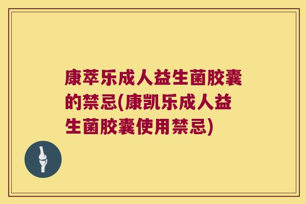 康萃乐成人益生菌胶囊的禁忌(康凯乐成人益生菌胶囊使用禁忌)