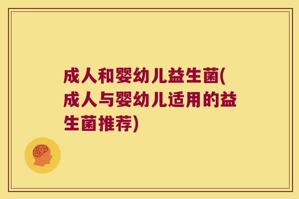 成人和婴幼儿益生菌(成人与婴幼儿适用的益生菌推荐)