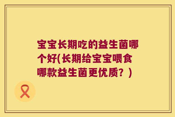 宝宝长期吃的益生菌哪个好(长期给宝宝喂食哪款益生菌更优质？)