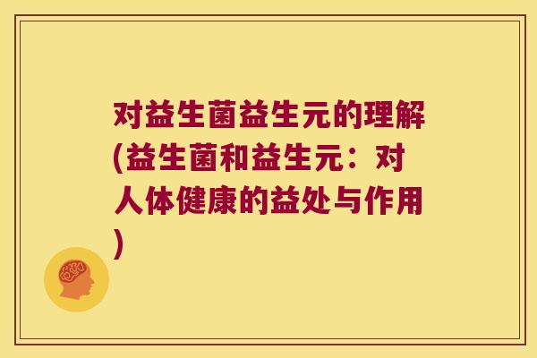 对益生菌益生元的理解(益生菌和益生元：对人体健康的益处与作用)