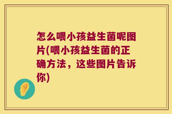 怎么喂小孩益生菌呢图片(喂小孩益生菌的正确方法，这些图片告诉你)