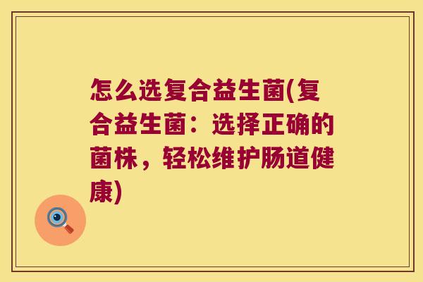 怎么选复合益生菌(复合益生菌：选择正确的菌株，轻松维护肠道健康)