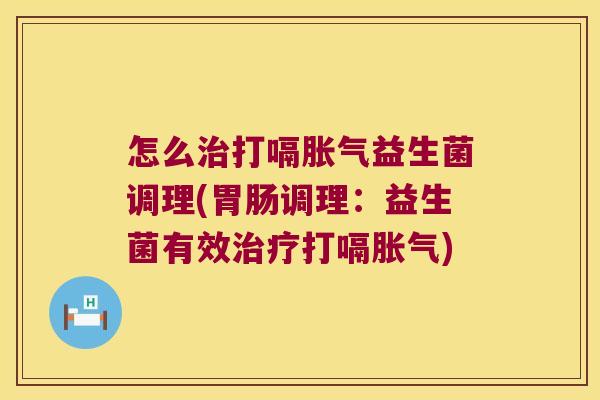 怎么打嗝益生菌调理(调理:益生菌有效打嗝) 怎么打嗝益生菌调理(调理:益生菌有效打嗝)