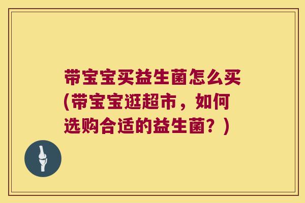 带宝宝买益生菌怎么买(带宝宝逛超市，如何选购合适的益生菌？)
