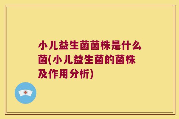 小儿益生菌菌株是什么菌(小儿益生菌的菌株及作用分析)