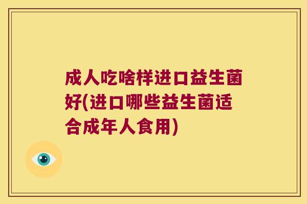 成人吃啥样进口益生菌好(进口哪些益生菌适合成年人食用) 成人吃啥样进口益生菌好(进口哪些益生菌适合成年人食用)