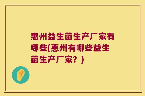 惠州益生菌生产厂家有哪些(惠州有哪些益生菌生产厂家?) 惠州益生菌生产厂家有哪些(惠州有哪些益生菌生产厂家?)