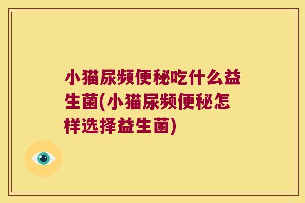 小猫尿频便秘吃什么益生菌(小猫尿频便秘怎样选择益生菌)