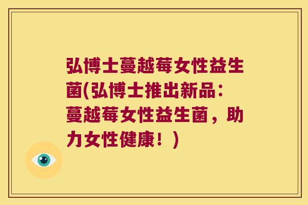 弘博士蔓越莓女性益生菌(弘博士推出新品：蔓越莓女性益生菌，助力女性健康！)