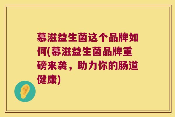 慕滋益生菌这个品牌如何(慕滋益生菌品牌重磅来袭,助力你的肠道健康) 慕滋益生菌这个品牌如何(慕滋益生菌品牌重磅来袭,助力你的肠道健康)