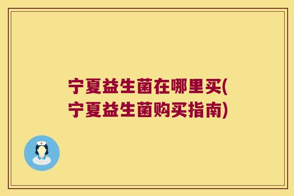 宁夏益生菌在哪里买(宁夏益生菌购买指南)