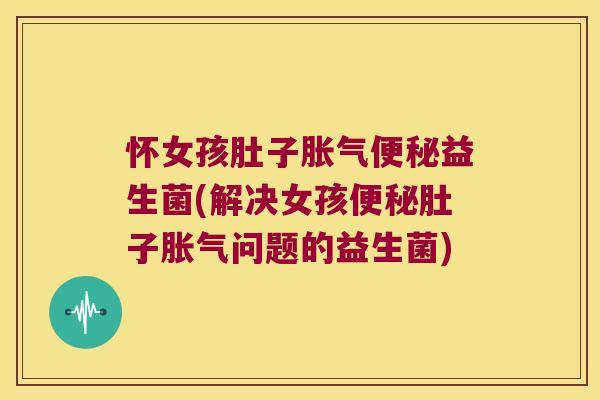 怀女孩肚子胀气便秘益生菌(解决女孩便秘肚子胀气问题的益生菌)