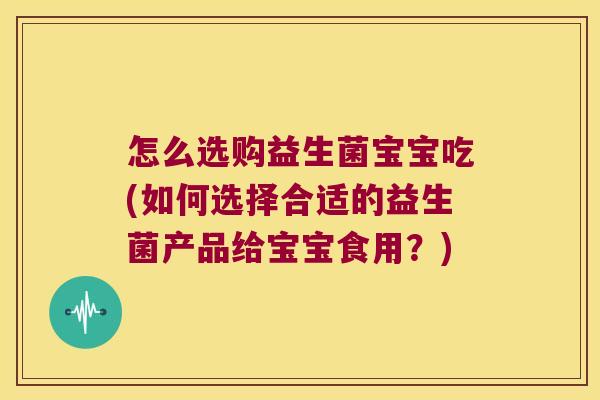 怎么选购益生菌宝宝吃(如何选择合适的益生菌产品给宝宝食用？)