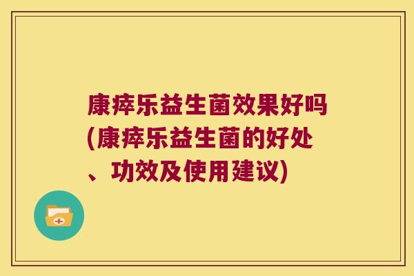 康瘁乐益生菌效果好吗(康瘁乐益生菌的好处、功效及使用建议)