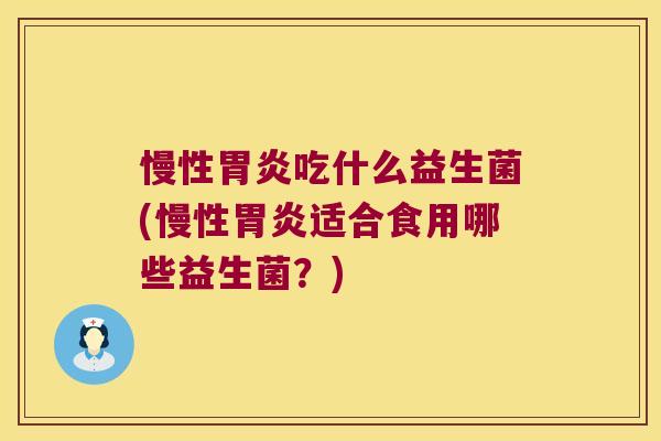 慢性胃炎吃什么益生菌(慢性胃炎适合食用哪些益生菌？)