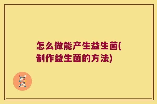 怎么做能产生益生菌(制作益生菌的方法)