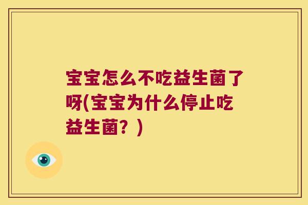 宝宝怎么不吃益生菌了呀(宝宝为什么停止吃益生菌?) 宝宝怎么不吃益生菌了呀(宝宝为什么停止吃益生菌?)