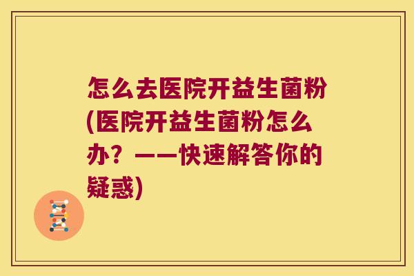 怎么去医院开益生菌粉(医院开益生菌粉怎么办?——快速解答你的疑惑) 怎么去医院开益生菌粉(医院开益生菌粉怎么办?——快速解答你的疑惑)