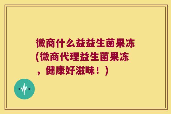 微商什么益益生菌果冻(微商代理益生菌果冻，健康好滋味！)