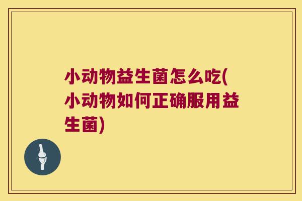 小动物益生菌怎么吃(小动物如何正确服用益生菌) 小动物益生菌怎么吃(小动物如何正确服用益生菌)