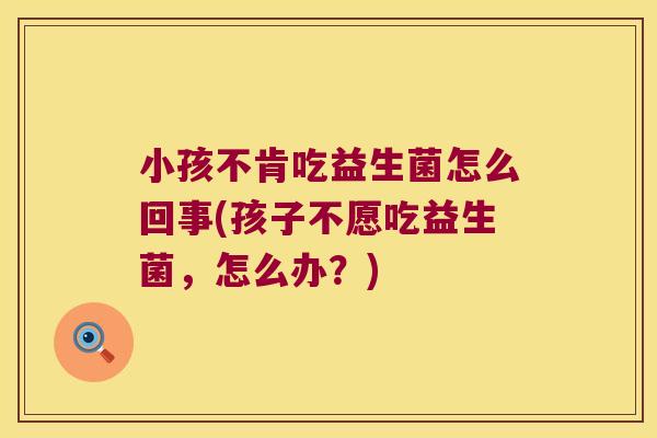 小孩不肯吃益生菌怎么回事(孩子不愿吃益生菌，怎么办？)