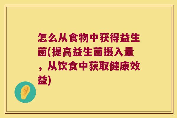 怎么从食物中获得益生菌(提高益生菌摄入量，从饮食中获取健康效益)