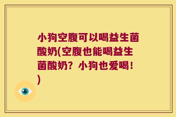 小狗空腹可以喝益生菌酸奶(空腹也能喝益生菌酸奶？小狗也爱喝！)