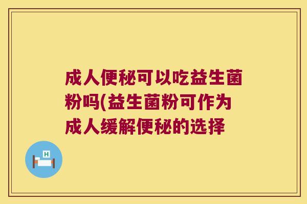 成人便秘可以吃益生菌粉吗(益生菌粉可作为成人缓解便秘的选择