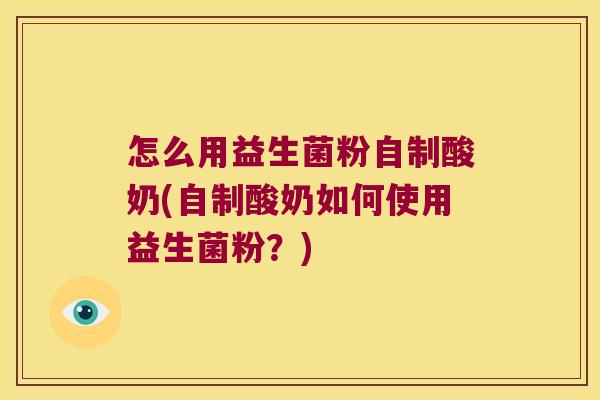 怎么用益生菌粉自制酸奶(自制酸奶如何使用益生菌粉?) 怎么用益生菌粉自制酸奶(自制酸奶如何使用益生菌粉?)