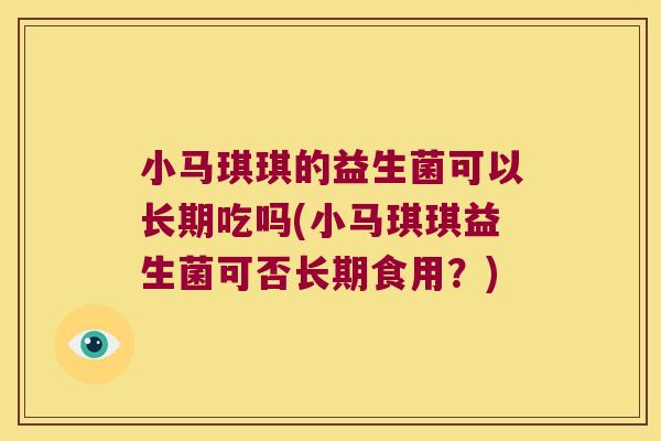 小马琪琪的益生菌可以长期吃吗(小马琪琪益生菌可否长期食用？)