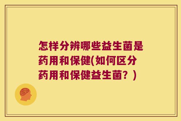 怎样分辨哪些益生菌是药用和保健(如何区分药用和保健益生菌？)
