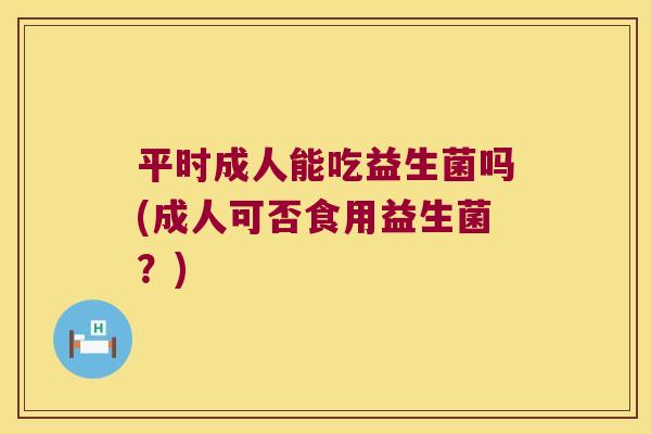 平时成人能吃益生菌吗(成人可否食用益生菌？)