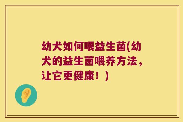 幼犬如何喂益生菌(幼犬的益生菌喂养方法，让它更健康！)