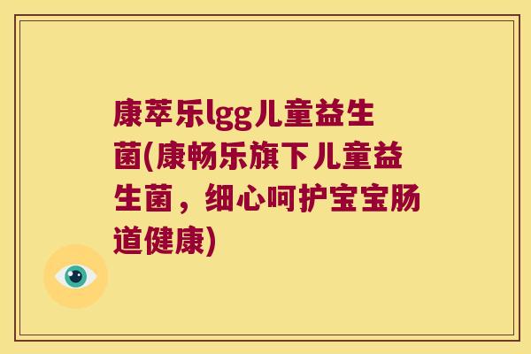 康萃乐lgg儿童益生菌(康畅乐旗下儿童益生菌，细心呵护宝宝肠道健康)