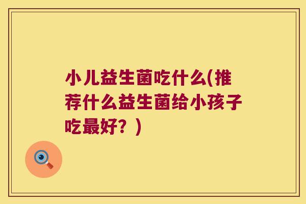 小儿益生菌吃什么(推荐什么益生菌给小孩子吃最好？)