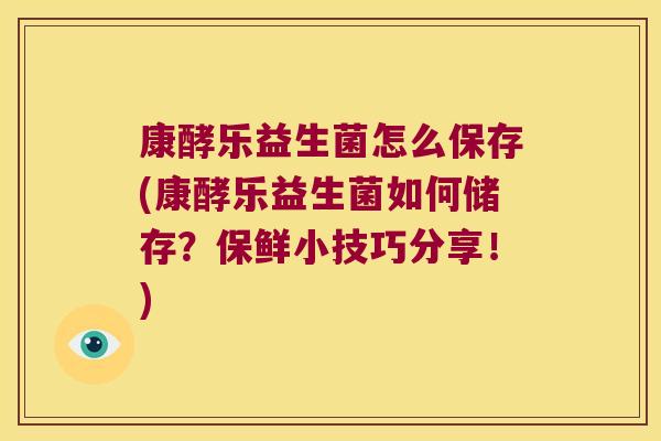 康酵乐益生菌怎么保存(康酵乐益生菌如何储存？保鲜小技巧分享！)
