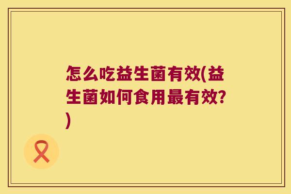 怎么吃益生菌有效(益生菌如何食用最有效？)