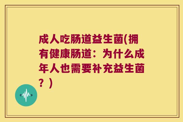 成人吃肠道益生菌(拥有健康肠道:为什么成年人也需要补充益生菌?) 成人吃肠道益生菌(拥有健康肠道:为什么成年人也需要补充益生菌?)