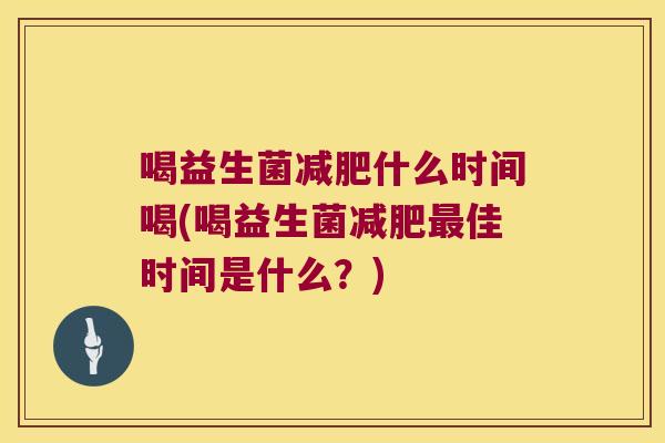 喝益生菌减肥什么时间喝(喝益生菌减肥最佳时间是什么？)