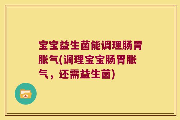 宝宝益生菌能调理肠胃胀气(调理宝宝肠胃胀气，还需益生菌)